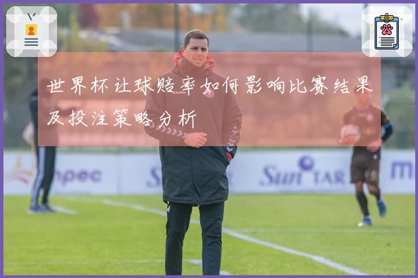 世界杯让球赔率如何影响比赛结果及投注策略分析