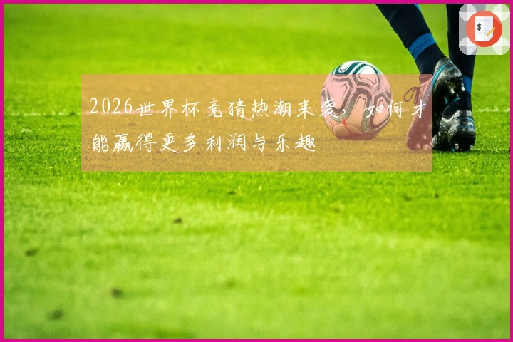 2026世界杯竞猜热潮来袭，如何才能赢得更多利润与乐趣