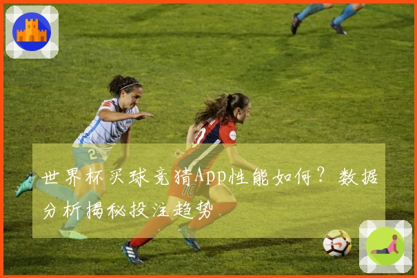 世界杯买球竞猜App性能如何？数据分析揭秘投注趋势