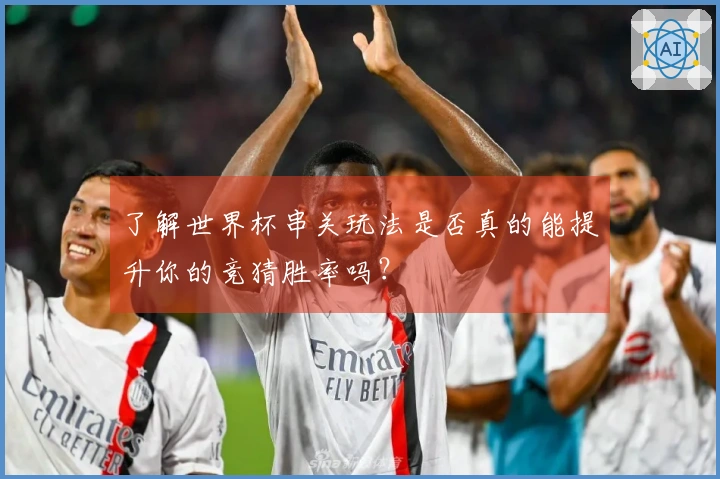 了解世界杯串关玩法是否真的能提升你的竞猜胜率吗？