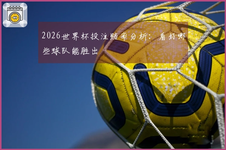 2026世界杯投注赔率分析：看好哪些球队能胜出