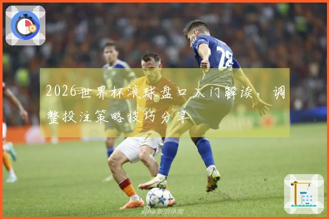 2026世界杯滚球盘口入门解读，调整投注策略技巧分享