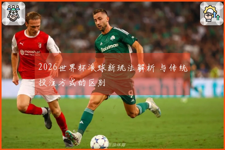 2026世界杯滚球新玩法解析 与传统投注方式的区别
