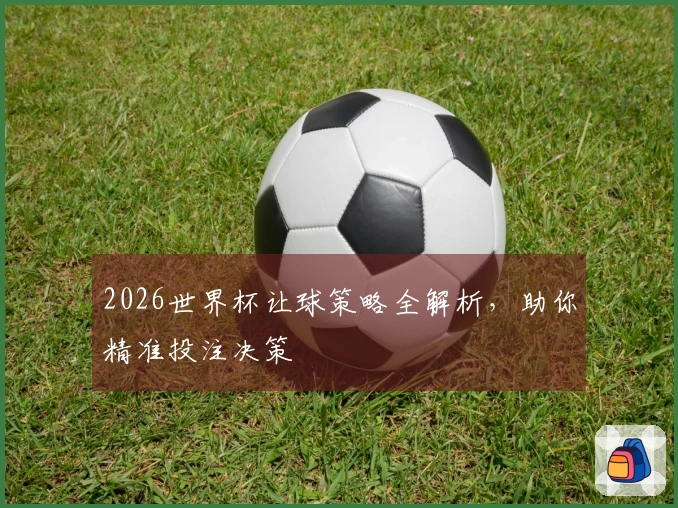 2026世界杯让球策略全解析，助你精准投注决策