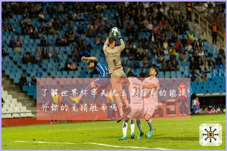 了解世界杯串关玩法是否真的能提升你的竞猜胜率吗？