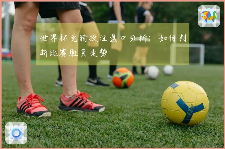 世界杯竞猜投注盘口分析：如何判断比赛胜负走势