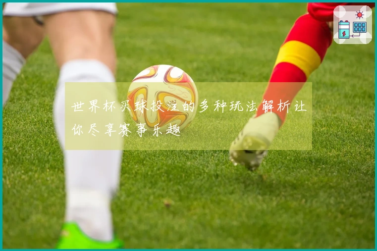 世界杯买球投注的多种玩法解析让你尽享赛事乐趣