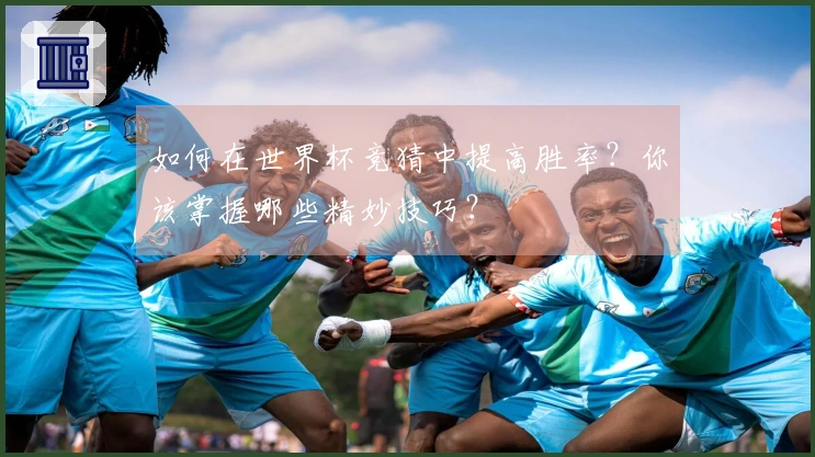 如何在世界杯竞猜中提高胜率?你该掌握哪些精妙技巧?