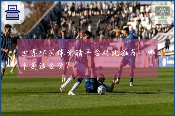 世界杯买球竞猜平台对比推荐，哪个更适合你？