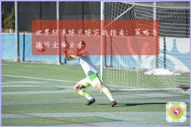 世界杯滚球买球实战指南:策略与技巧全面分享