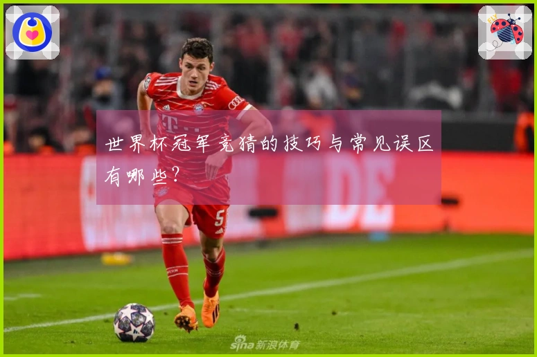 世界杯冠军竞猜的技巧与常见误区有哪些?