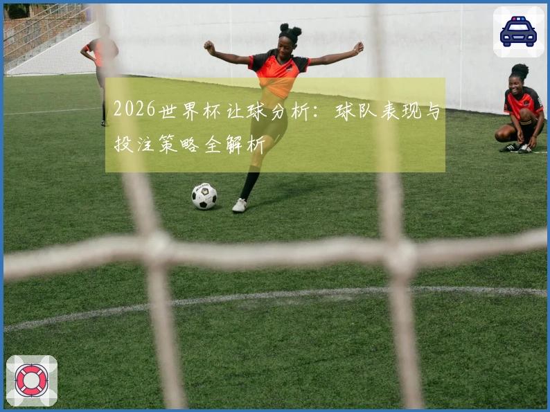 2026世界杯让球分析:球队表现与投注策略全解析