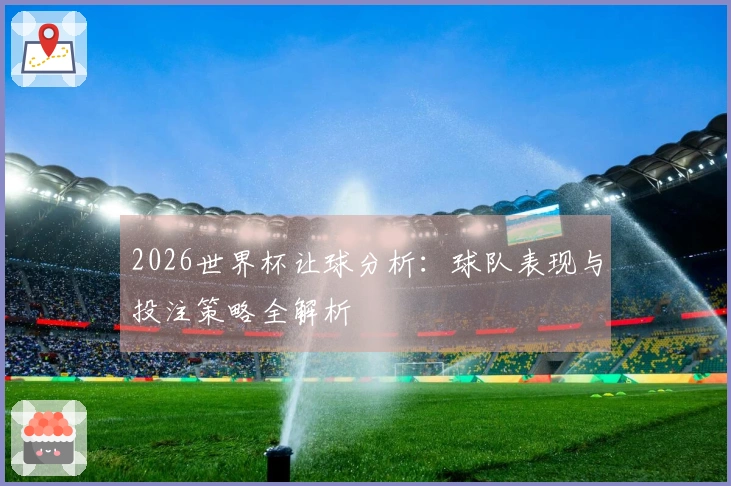 2026世界杯让球分析：球队表现与投注策略全解析