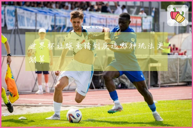 世界杯让球竞猜到底选哪种玩法更划算