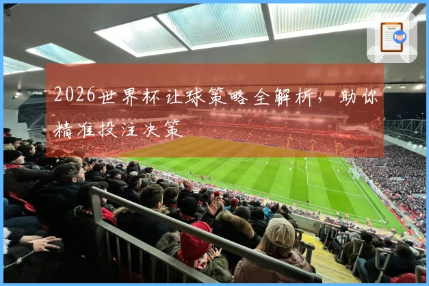 2026世界杯让球策略全解析,助你精准投注决策