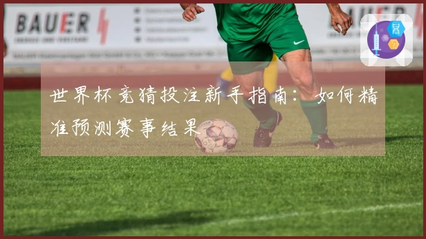 世界杯竞猜投注新手指南：如何精准预测赛事结果