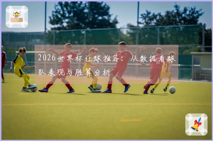 2026世界杯让球推荐：从数据看球队表现与胜算分析