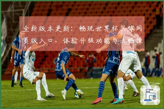 全新版本更新：畅玩世界杯买球网页版入口，体验升级功能与流畅操作