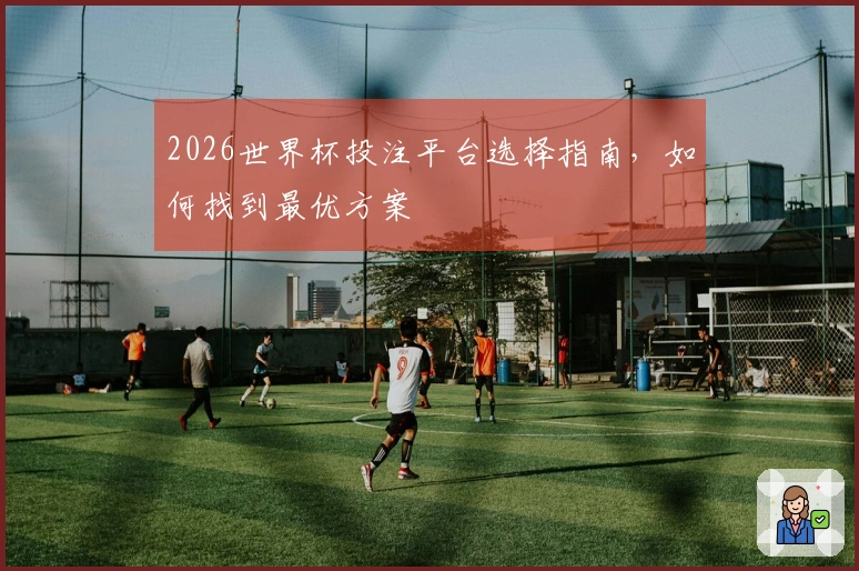 2026世界杯投注平台选择指南，如何找到最优方案