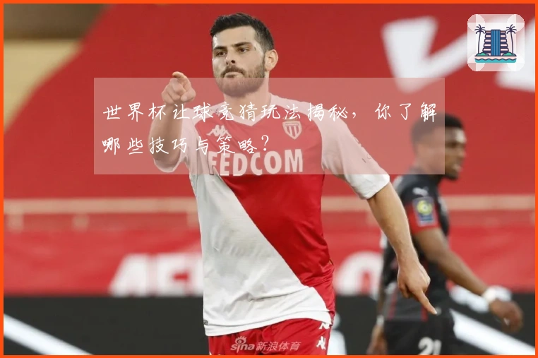 世界杯让球竞猜玩法揭秘,你了解哪些技巧与策略?