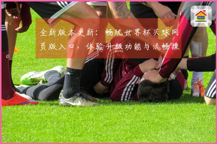 全新版本更新：畅玩世界杯买球网页版入口，体验升级功能与流畅操作