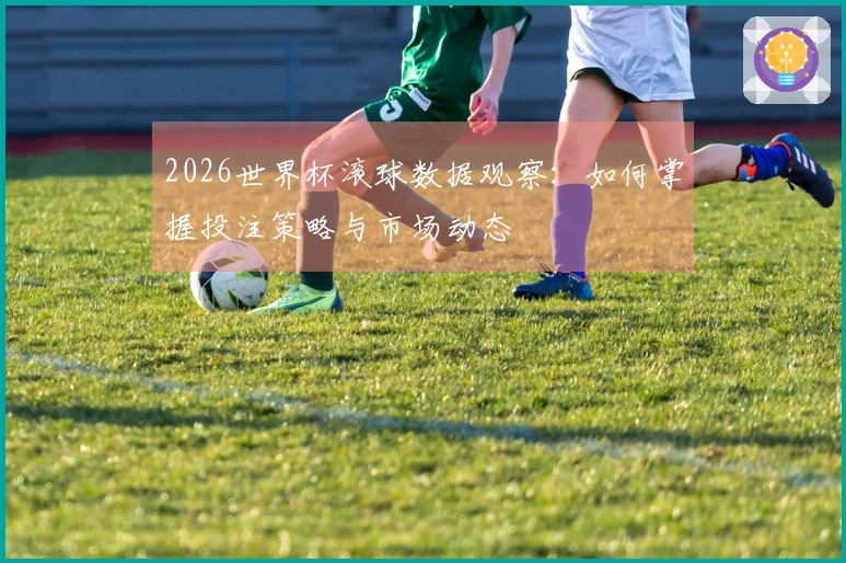 2026世界杯滚球数据观察:如何掌握投注策略与市场动态
