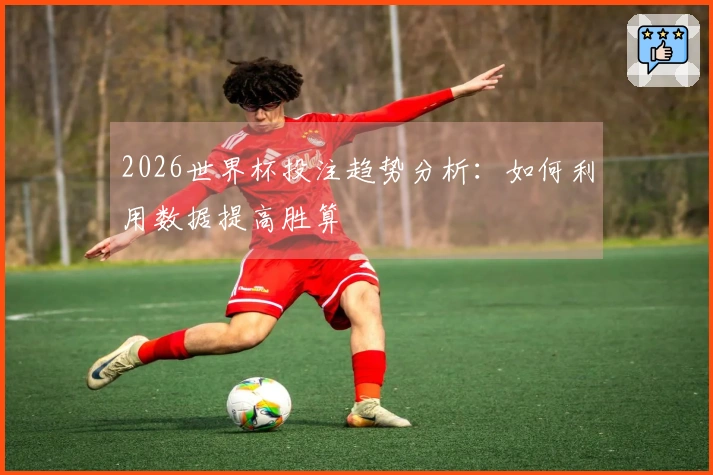 2026世界杯投注趋势分析:如何利用数据提高胜算