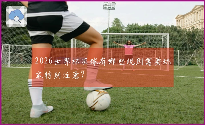 2026世界杯买球有哪些规则需要玩家特别注意?