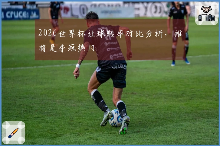 2026世界杯让球赔率对比分析,谁将是夺冠热门