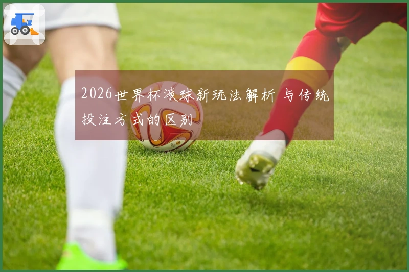 2026世界杯滚球新玩法解析 与传统投注方式的区别