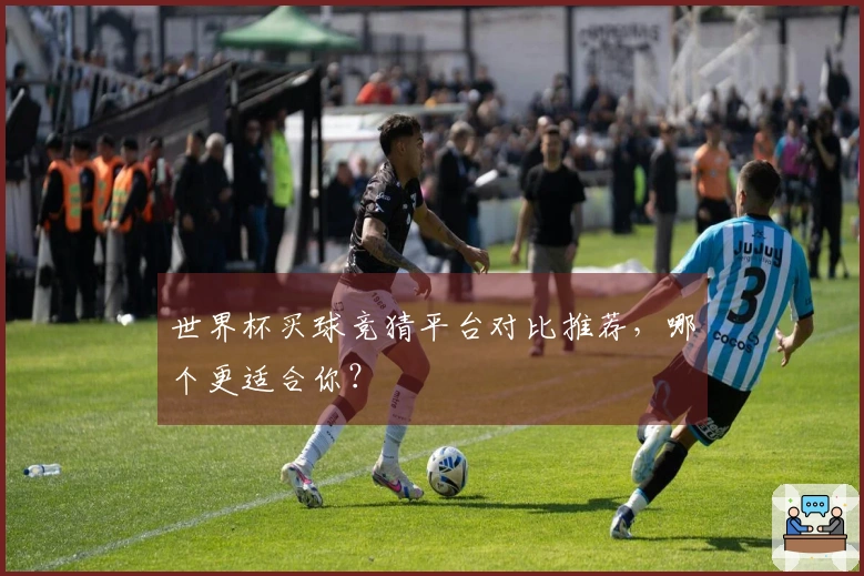 世界杯买球竞猜平台对比推荐，哪个更适合你？