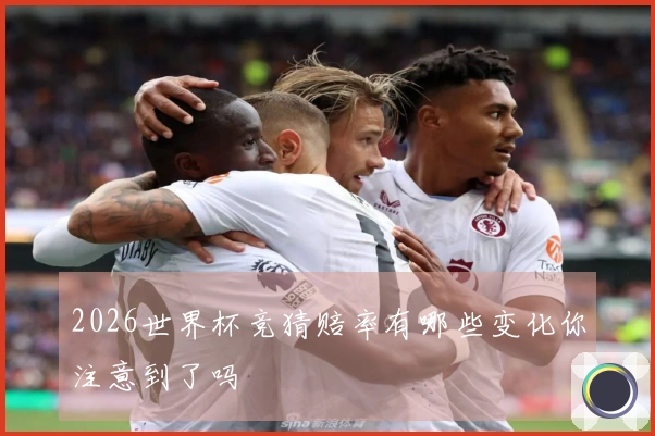 2026世界杯竞猜赔率有哪些变化你注意到了吗