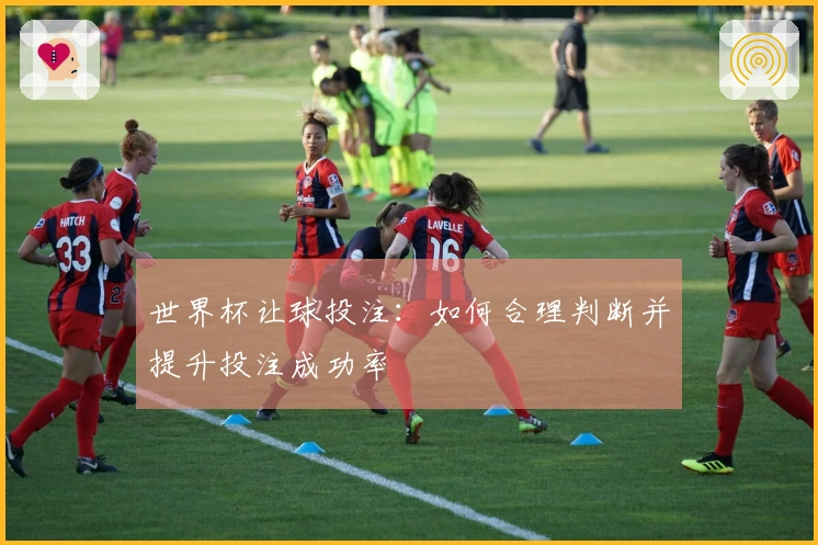 世界杯让球投注：如何合理判断并提升投注成功率