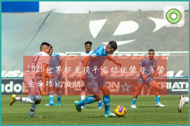 2026世界杯竞猜平台的优势与劣势全面对比分析