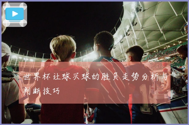 世界杯让球买球的胜负走势分析与判断技巧