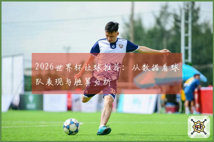 2026世界杯让球推荐:从数据看球队表现与胜算分析