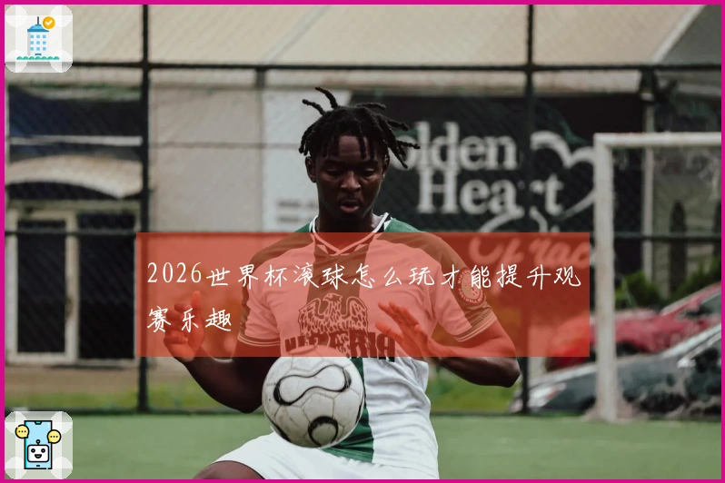 2026世界杯滚球怎么玩才能提升观赛乐趣