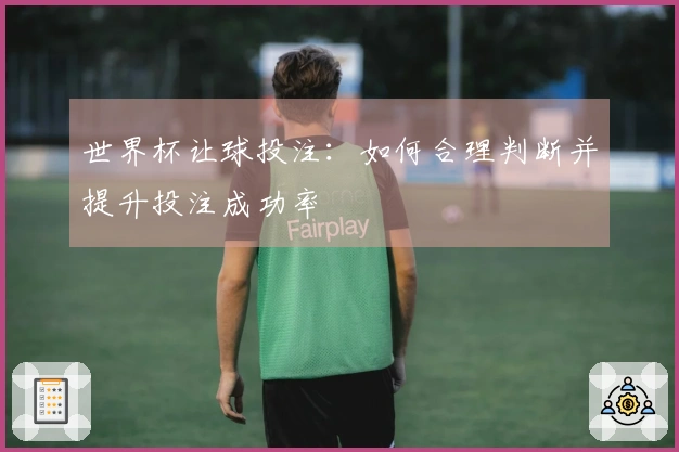 世界杯让球投注：如何合理判断并提升投注成功率