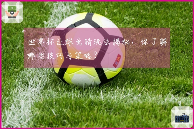 世界杯让球竞猜玩法揭秘，你了解哪些技巧与策略？